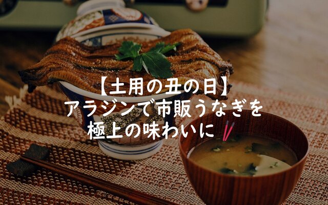 【土用の丑の日】アラジンで市販うなぎを極上の味わいに🥢