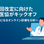 次回改定に向けた中医協がキックオフ～気になるオンライン診療を分析～