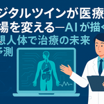 「デジタルツイン」が医療現場を変える—AIが描く仮想人体で治療の未来を予測