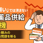 「お願い」では済まない医薬品供給危機 ～補助金頼みの構造的問題を斬る～