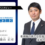 薬剤師の新たな役割と未来の薬局像～株式会社ユヤマ専務取締役 湯山正司専務取締役インタビュー