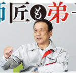 【師匠も弟子】「俺のために職長になれ」の一言が、“モノづくりのプロ”への道を拓いた