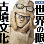 日本の古墳はすごかった!国立歴史民俗博物館「世界の眼でみる古墳文化」レポート