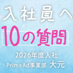 ＜新入社員への10の質問＞PrimeAd事業部・大元