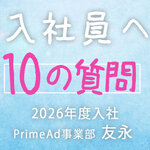 ＜新入社員への10の質問＞PrimeAd事業部・友永
