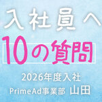 ＜新入社員への10の質問＞PrimeAd事業部・山田