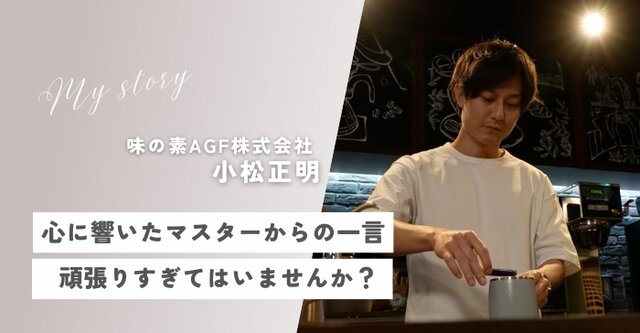 vol.9 「頑張りすぎてはいませんか？」に励まされ‥～味の素AGF小松正明さん～【私と誰かに、ちょっといいこと】