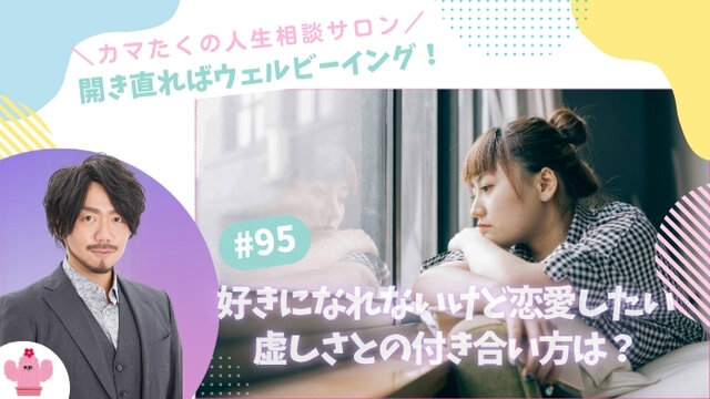 誰も好きになれないのに「恋愛したい」はただのワガママ？虚しさと上手に付き合うメンタル【第95回：カマたくの人生相談サロン 開き直ればウェルビーイング！】