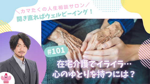 在宅介護でイライラして母に当たってしまう…罪悪感を抱える前に知っておくべき心のゆとり【第101回：カマたくの人生相談サロン 開き直ればウェルビーイング！】