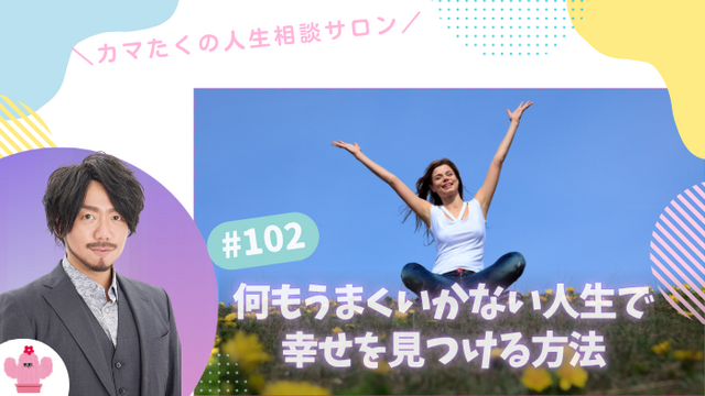 私には何もない…うまくいかない人生の中で、幸せを見つける方法【第102回：カマたくの人生相談サロン 開き直ればウェルビーイング！】