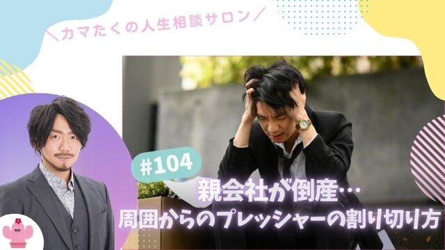 親会社が倒産、先行きが見えず不安…周囲からのプレッシャーと割り切る方法【第104回：カマたくの人生相談サロン 開き直ればウェルビーイング！】