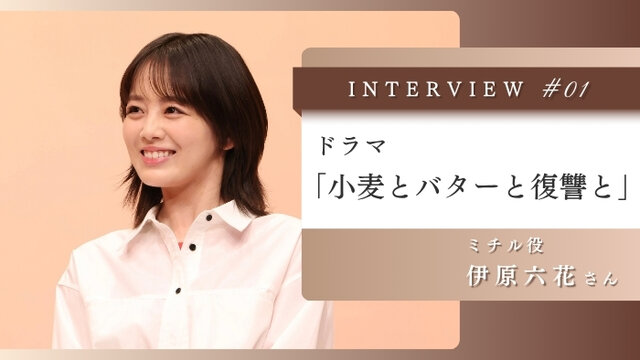 ドラマ「小麦とバターと復讐と」主演・伊原六花さんに聞く主人公「ミチル」の魅力　Vol.1