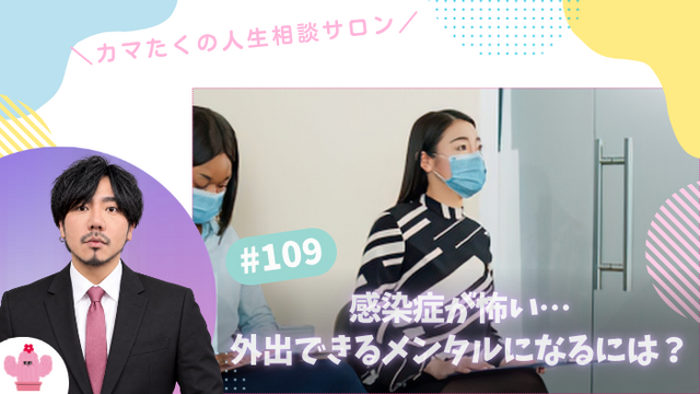感染症が怖い！感染の不安を和らげるにはどうすれば…？【第109回：カマたくの人生相談サロン 開き直ればウェルビーイング！】