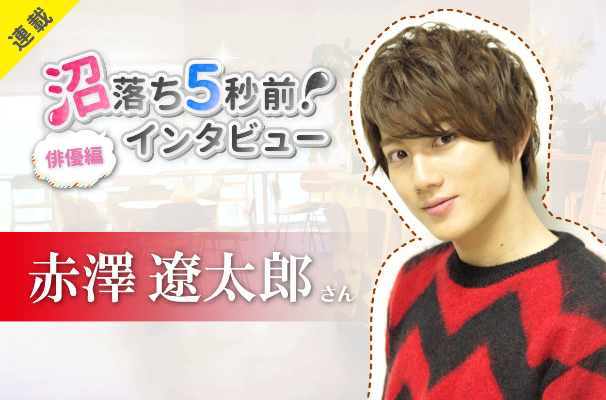 沼落ち5秒前!インタビュー/俳優編(第2回)ゲスト:赤澤遼太郎さん