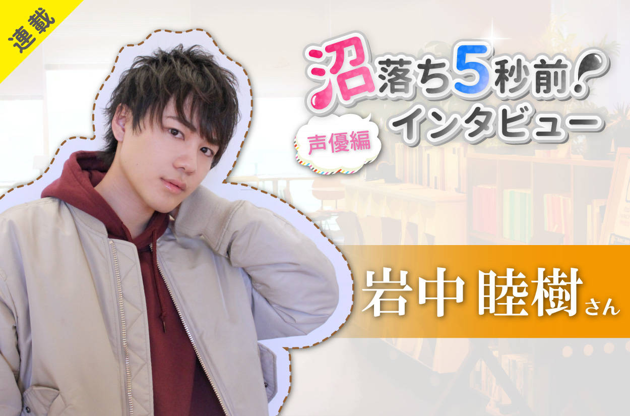 沼落ち5秒前!インタビュー/声優編(第2回)ゲスト:岩中睦樹さん