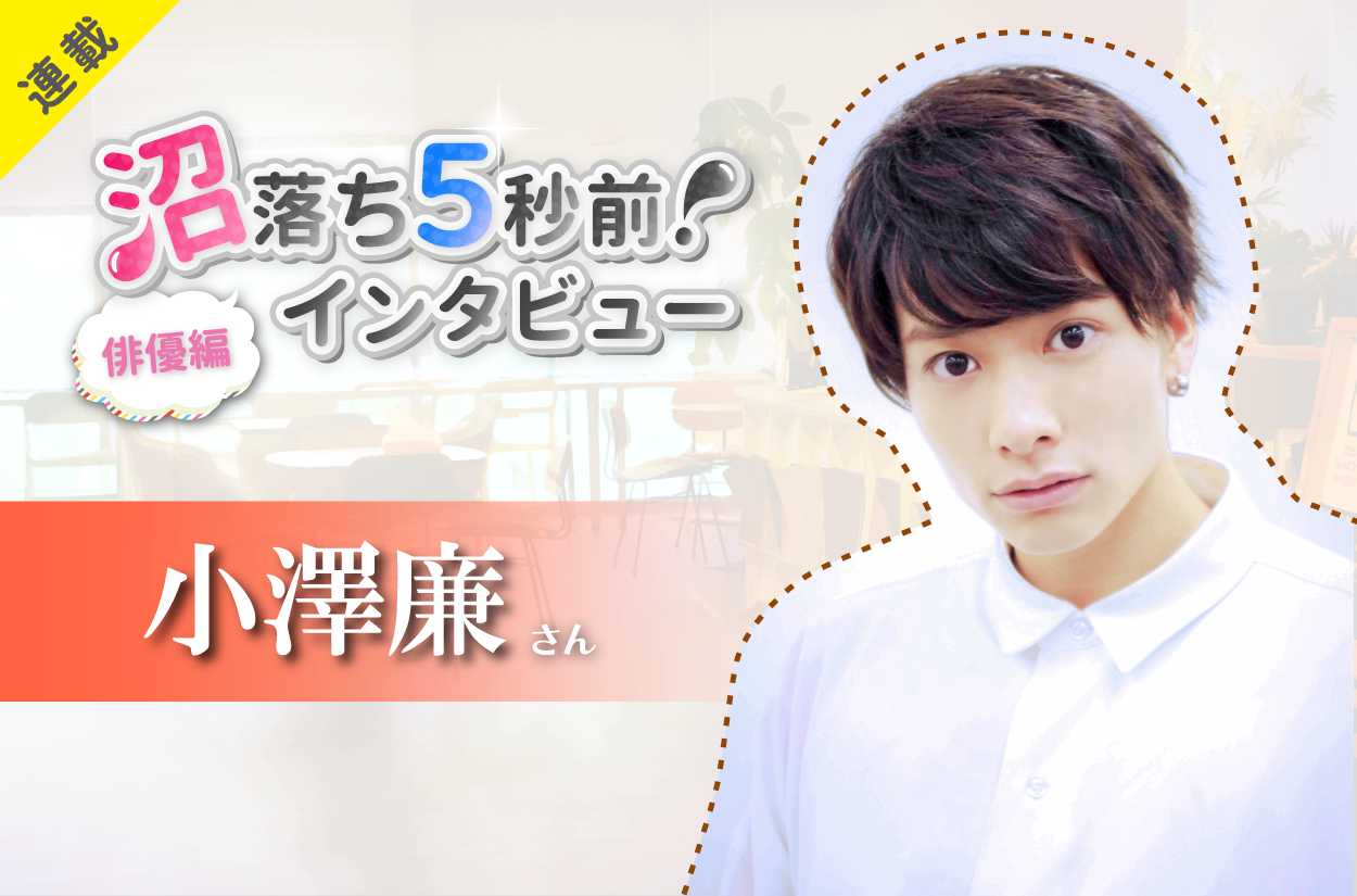 沼落ち5秒前!インタビュー/俳優編(第7回)ゲスト:小澤廉さん