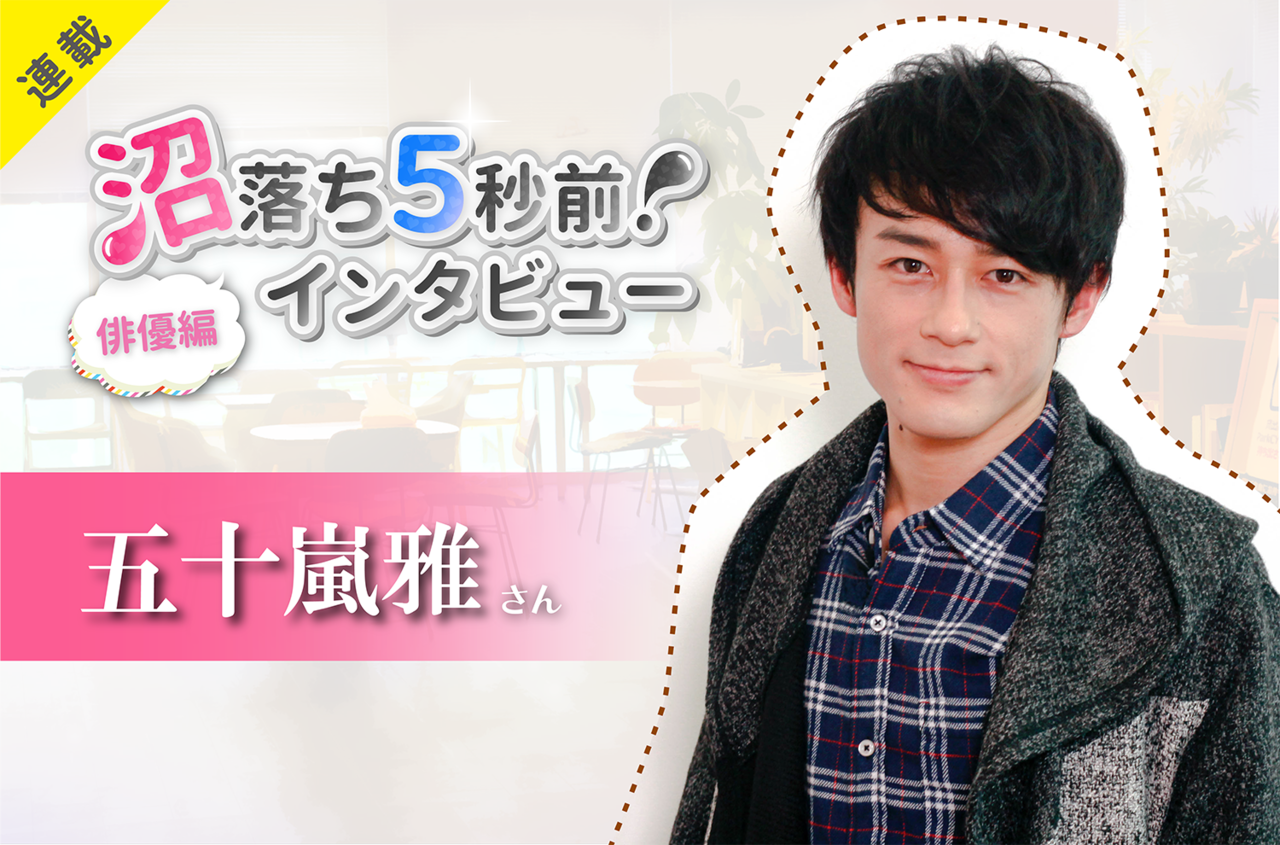 沼落ち5秒前!インタビュー/俳優編(第8回)ゲスト:五十嵐雅さん