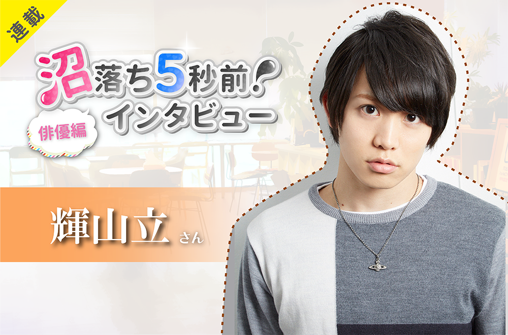 沼落ち5秒前!インタビュー/俳優編(第9回)ゲスト:輝山立さん
