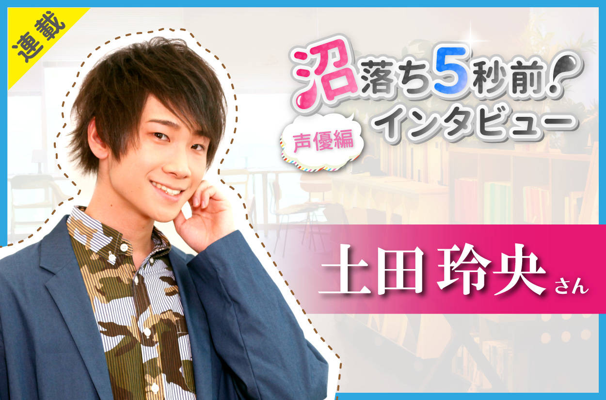 沼落ち5秒前!インタビュー/声優編(第8回)ゲスト:土田玲央さん