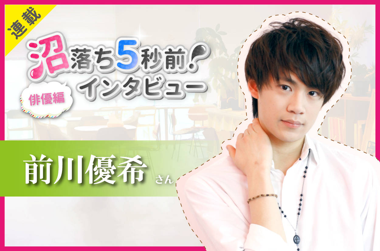 沼落ち5秒前!インタビュー/俳優編(第11回)ゲスト:前川優希さん