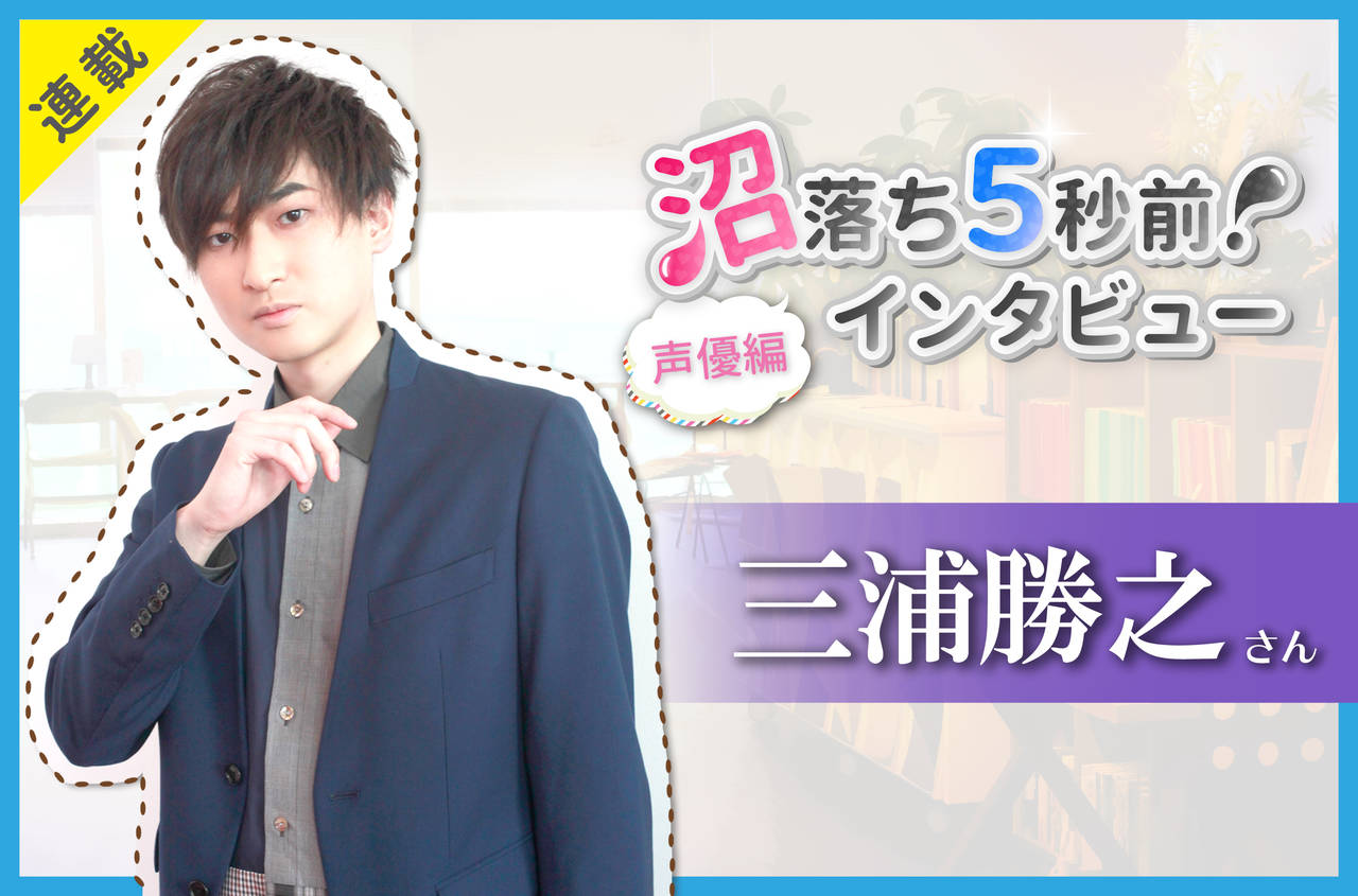 沼落ち5秒前!インタビュー/声優編(第14回)ゲスト:三浦勝之さん