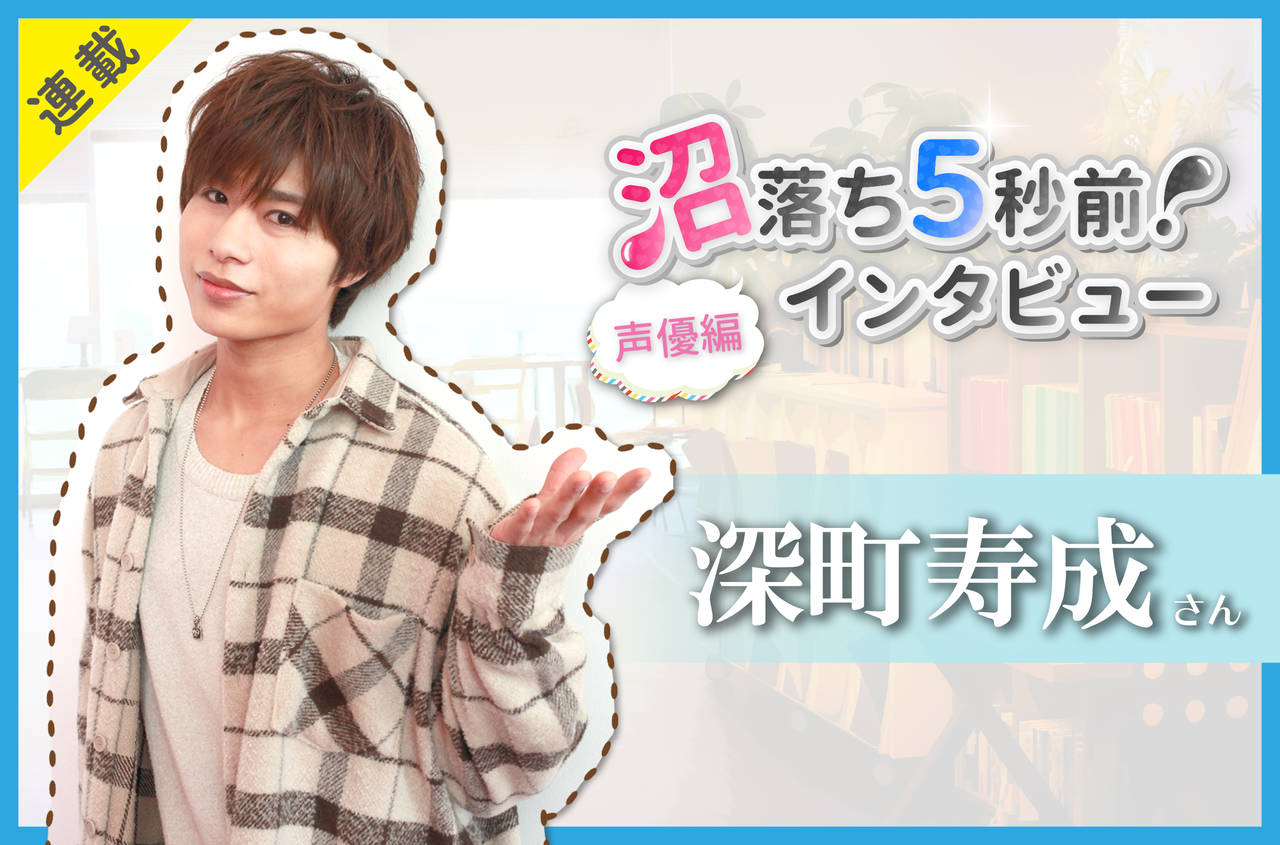 沼落ち5秒前!インタビュー/声優編(第15回)ゲスト:深町寿成さん