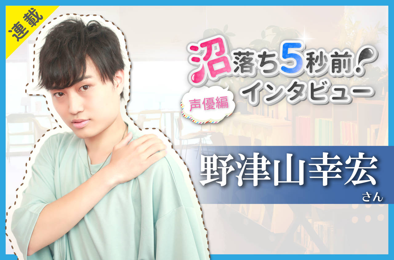 沼落ち5秒前!インタビュー/声優編(第21回)ゲスト:野津山幸宏さん