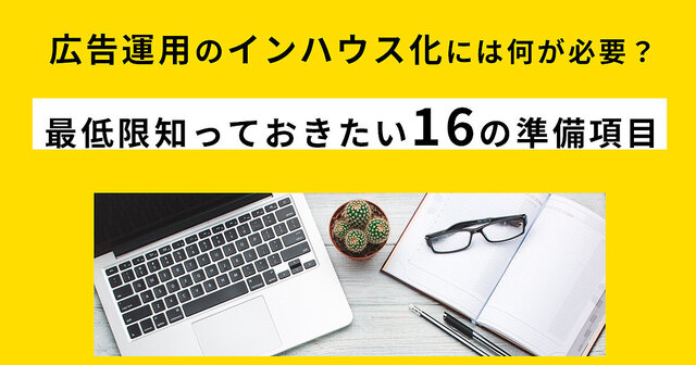 広告運用のインハウス化には何が必要? 最低限知っておきたい16の準備項目 | 広告運用のインハウス化ってどうするの? 担当者になったら知っておきたいノウハウ | Web担当者Forum
