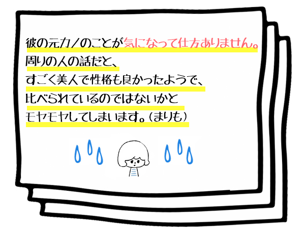 お悩み:Q.彼の元カノのことが気になって仕方ありません。周りの人の話だと、すごく美人で性格も良かったようで、比べられているのではないかとモヤモヤしてしまいます。(まりも)対する自分の付き合い方が悪い、の2つあると思っていますが、こんな私でも幸せな恋愛が出来るようになるでしょうか。(HK)