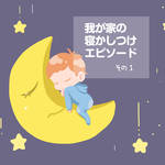 これがないと眠れない!我が家の寝かしつけエピソードその1