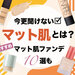 【2022最新版】優秀マットファンデ10選｜マット肌の魅力とは？ツヤ肌との違いやマット肌の作り方も◎