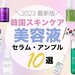 【韓国スキンケア】今流行りの“セラム・アンプル”とは？韓国発のおすすめ美容液10選や使い方もご紹介！ - ふぉーちゅん(FORTUNE)