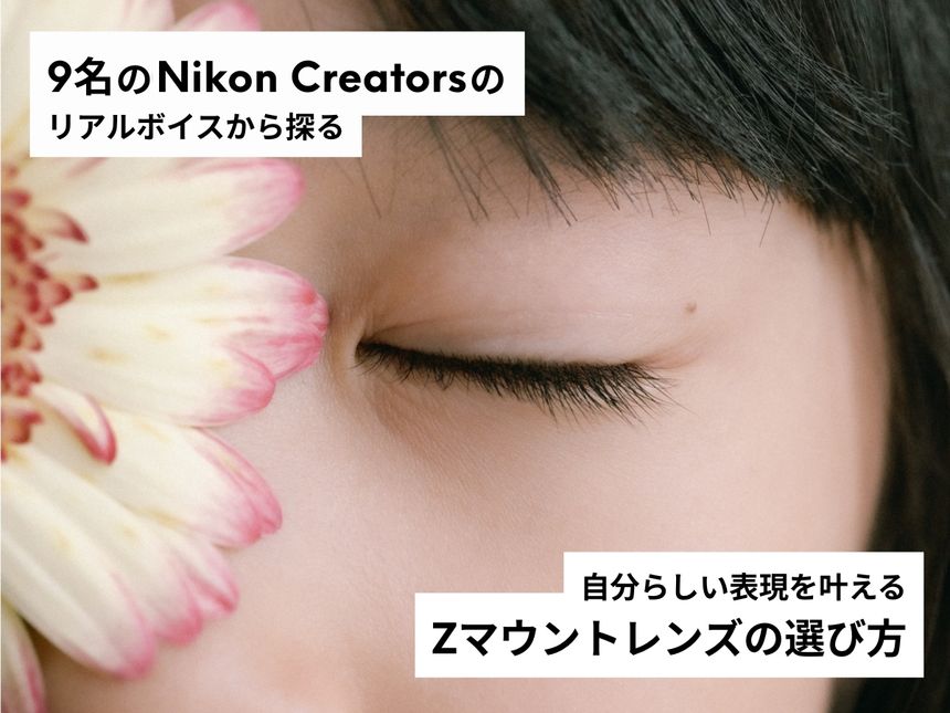 自分らしい表現を叶える、Zマウントレンズの選び方。── 9名のNikon Creatorsのリアルボイスから探る