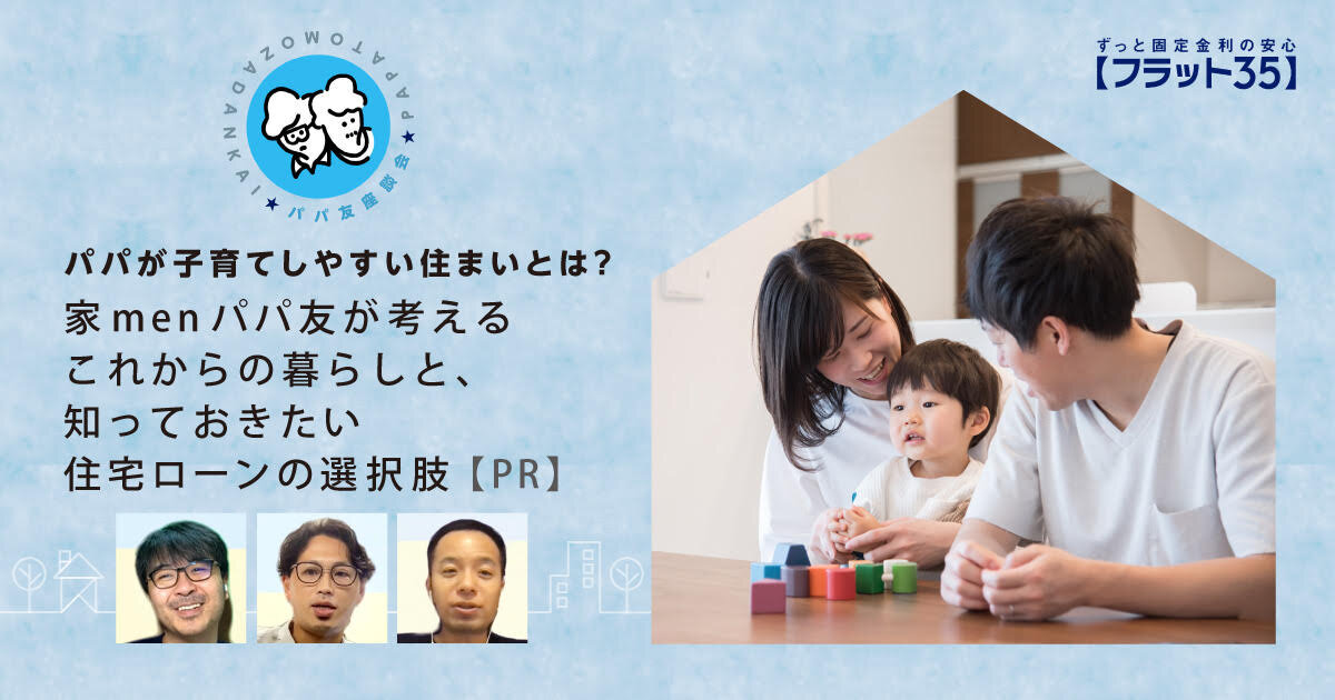 パパが子育てしやすい住まいとは?家menパパ友が考えるこれからの暮らしと、知っておきたい住宅ローンの選択肢【PR】
