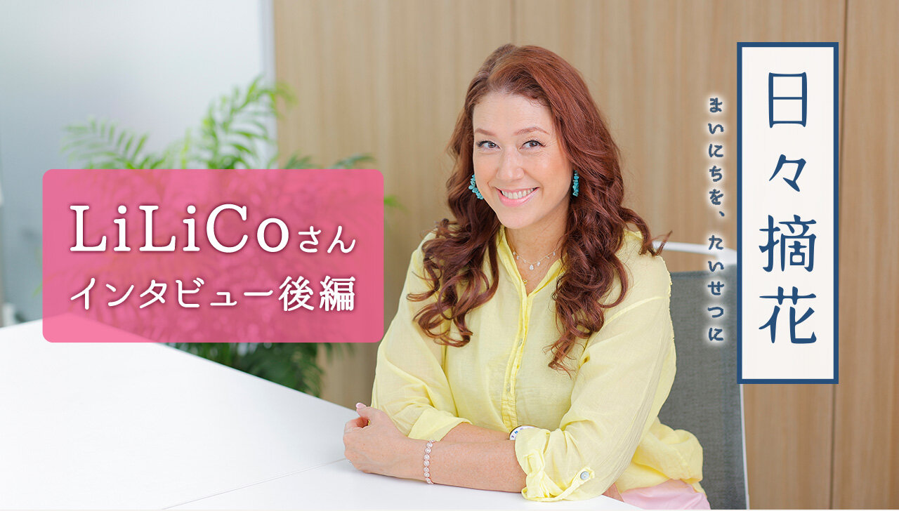 「“今”は、神様からのプレゼント」LiLiCoさん【インタビュー後編】～日々摘花　第68回～