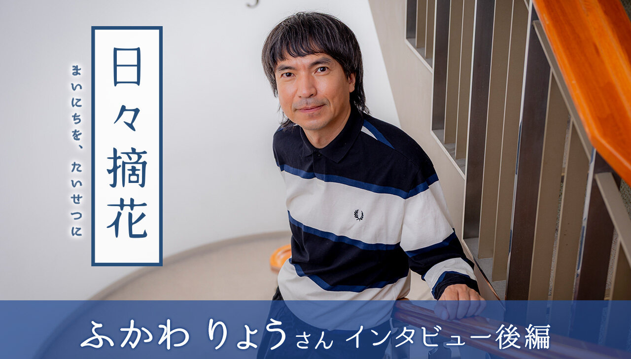 「悲しみには、どっぷり浸かればいい」ふかわりょうさん【インタビュー後編】～日々摘花　第70回～