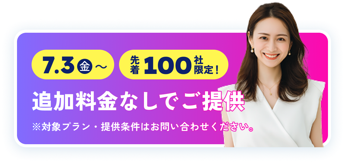 先着100社限定!追加料金なしでご提供 ※対象プラン・提供条件はお問い合わせください。