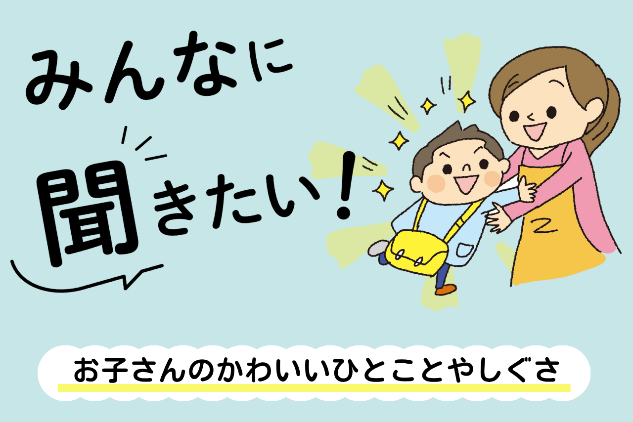 みんなに聞きたい!~お子さんのかわいいひとことやかわいいしぐさ~