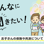 みんなに聞きたい！～お子さんの保険や共済について～