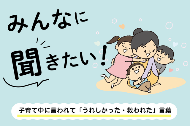 みんなに聞きたい！～子育て中に言われて「うれしかった・救われた」言葉～