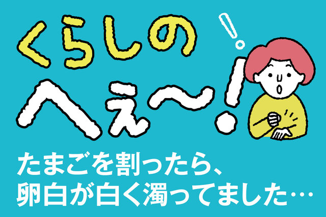 くらしのへぇ〜（たまごを割ったら、卵白が白く濁ってました…）
