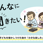 みんなに聞きたい！～子どもを寝かしつけた後の「小さな楽しみ」～