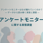 アンケートモニターに関する実態調査を実施～減少が続くアンケートモニターのインサイトを理解する～