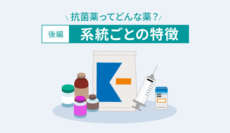 抗菌薬ってどんな薬？［後編］系統ごとの特徴