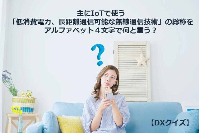 IoT向けの「低消費電力、長距離通信可能な無線通信技術」の総称をアルファベット４文字で何と言う？【DXクイズ】
