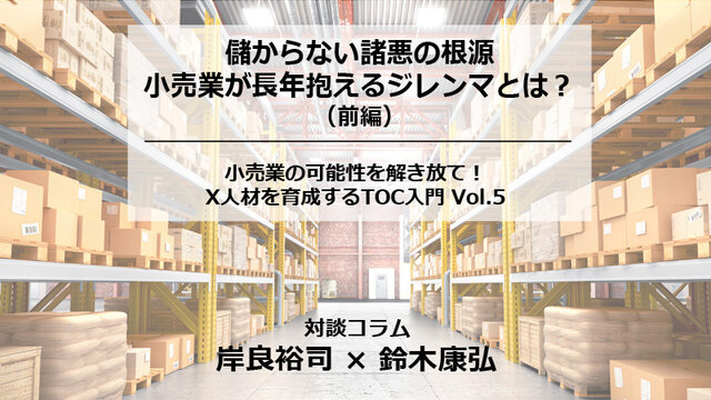 儲からない諸悪の根源：小売業が長年抱えるジレンマとは？（前編）【小売業の可能性を解き放て！　X人材を育成するTOC入門 Vol.5】