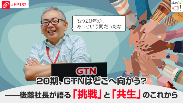 【Let's ゴ！】20期、GTNはどこへ向かう？——後藤社長が語る「挑戦」と「共生」のこれから