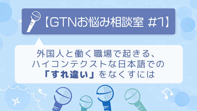 【GTNお悩み相談室 #1】外国人と働く職場で起きる、ハイコンテクストな日本語での「すれ違い」をなくすには