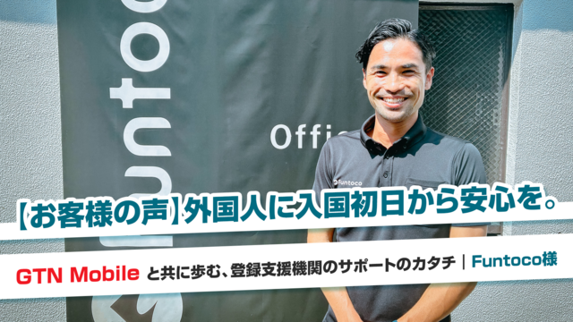 【お客様の声】外国人に入国初日から安心を。GTN Mobileと共に歩む、登録支援機関のサポートのカタチ｜Funtoco様