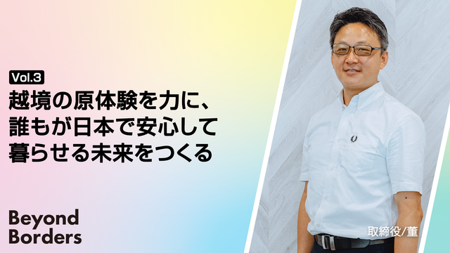 越境の原体験を力に、誰もが日本で安心して暮らせる未来をつくる ― Beyond Borders Vol.3